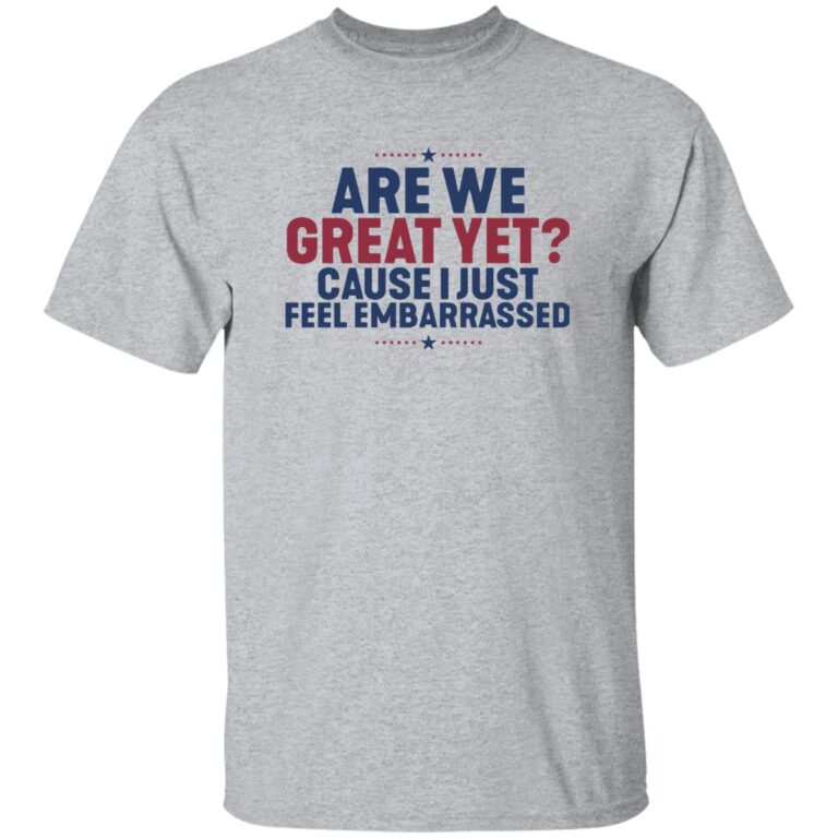 Are We Great Yet Cause I Just Feel Embarrassed Shirt
