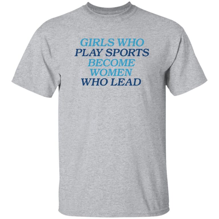 Girls Who Play Sports Become Women Who Lead Shirt