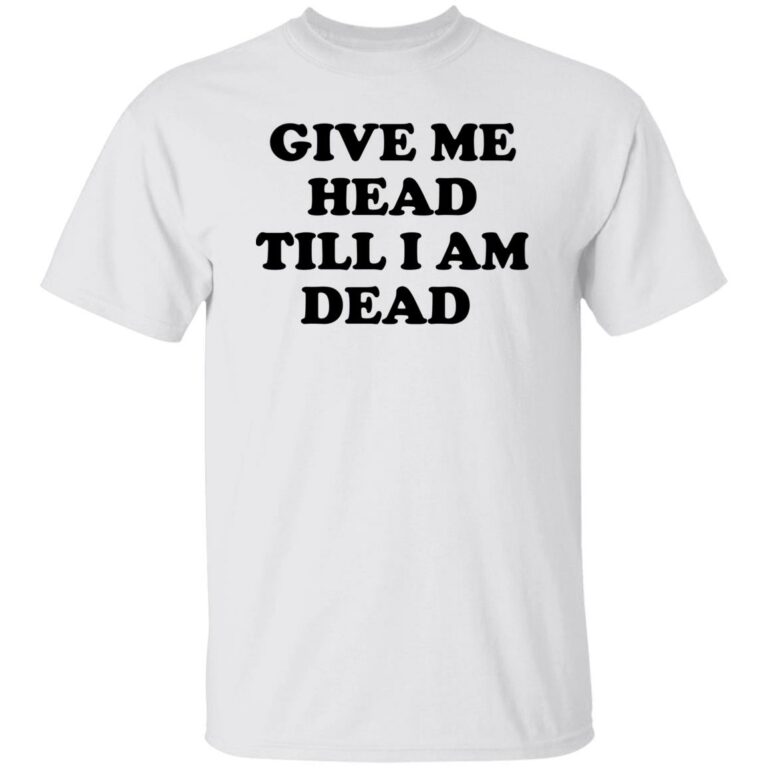 Give Me Head Till I Am Dead Shirt