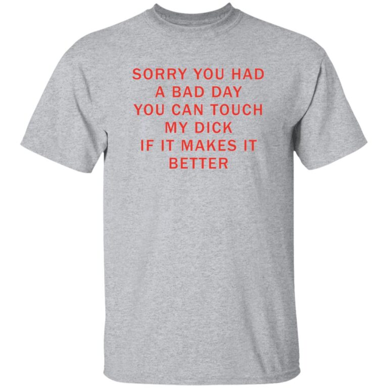 Sorry You Had A Bad Day You Can Touch My Dck If It Makes It Better Shirt