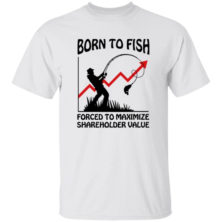 Born To Fish Forced To Maximize Shareholder Value Shirt
