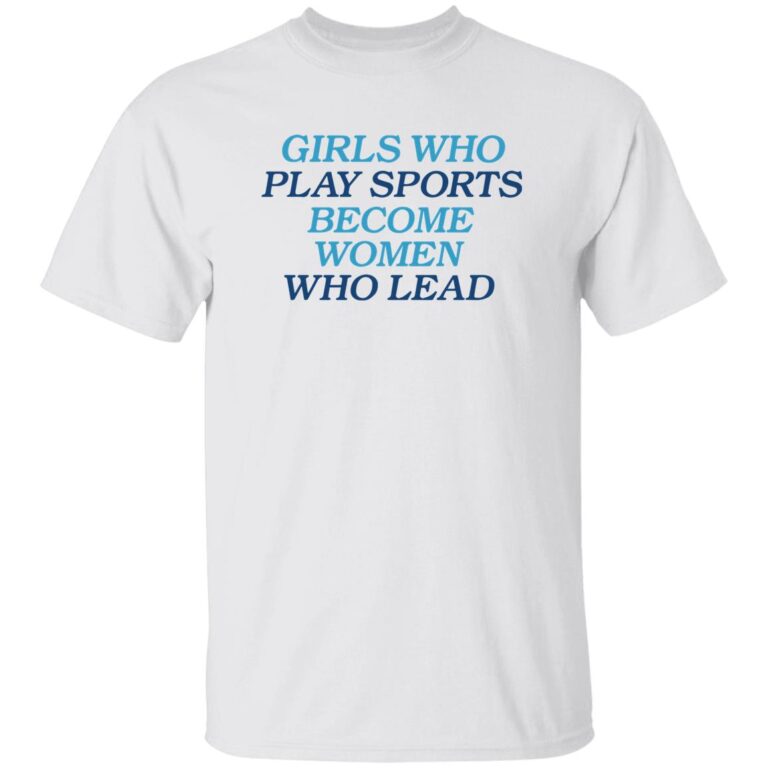Girls Who Play Sports Become Women Who Lead Shirt