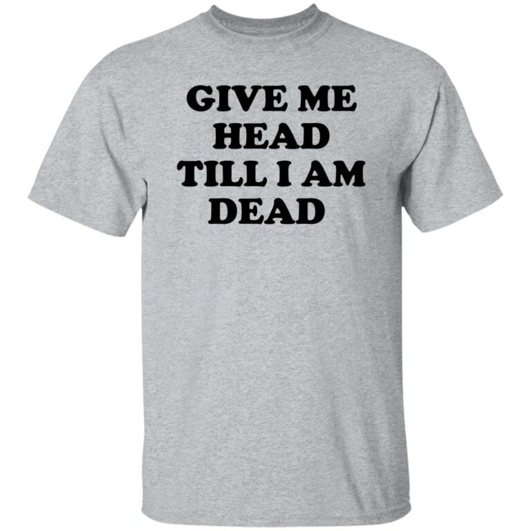 Give Me Head Till I Am Dead Shirt